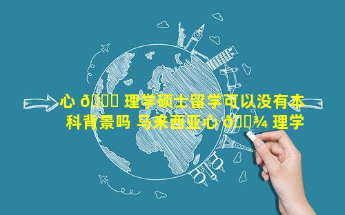 心 🐅 理学硕士留学可以没有本科背景吗 马来西亚心 🌾 理学硕士留学